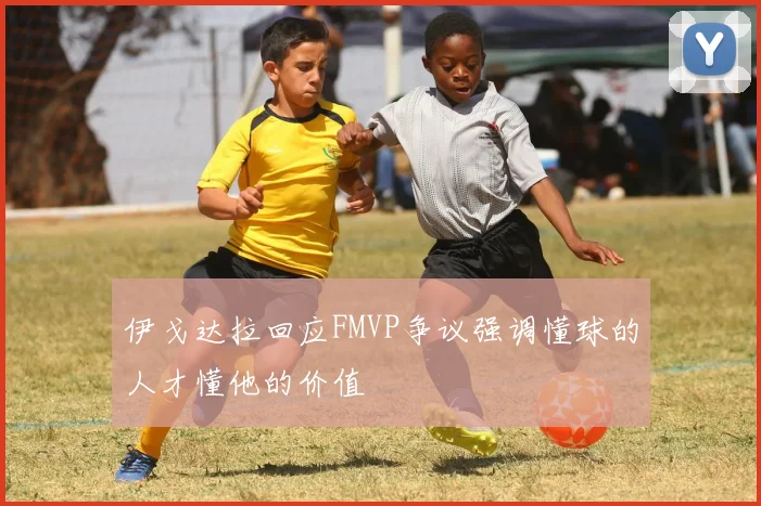 伊戈达拉回应FMVP争议强调懂球的人才懂他的价值