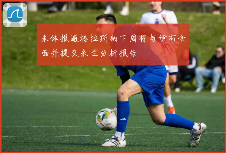 米体报道格拉斯纳下周将与伊布会面并提交米兰分析报告