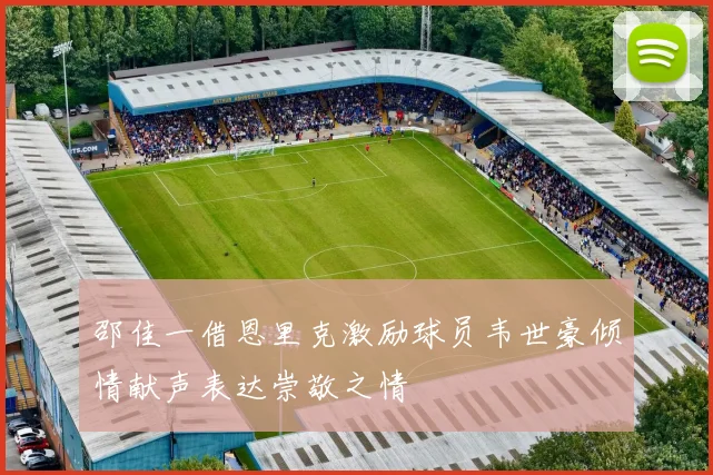 邵佳一借恩里克激励球员韦世豪倾情献声表达崇敬之情
