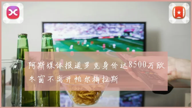 阿斯媒体报道罗克身价达8500万欧冬窗不离开帕尔梅拉斯