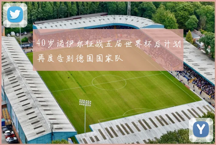 40岁诺伊尔征战五届世界杯后计划再度告别德国国家队