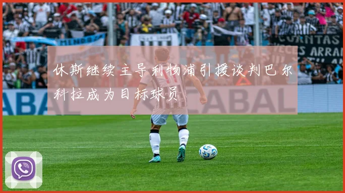 休斯继续主导利物浦引援谈判巴尔科拉成为目标球员