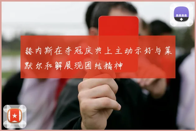赫内斯在夺冠庆典上主动示好与莱默尔和解展现团结精神