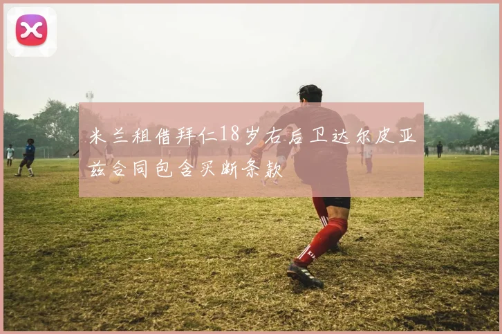 米兰租借拜仁18岁右后卫达尔皮亚兹合同包含买断条款