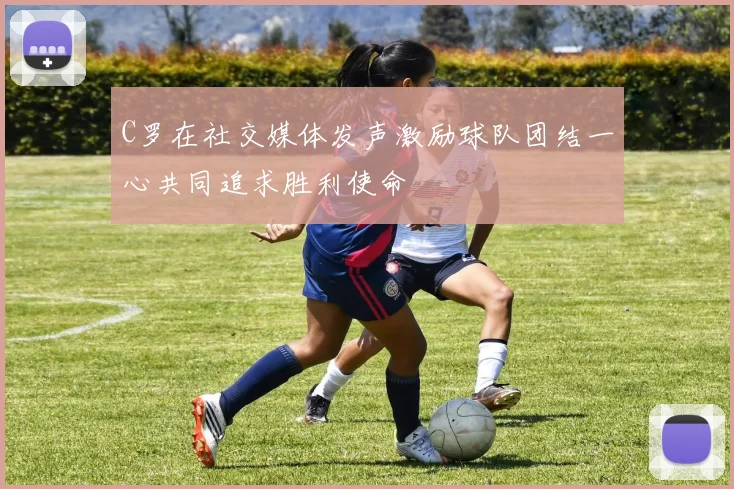 C罗在社交媒体发声激励球队团结一心共同追求胜利使命