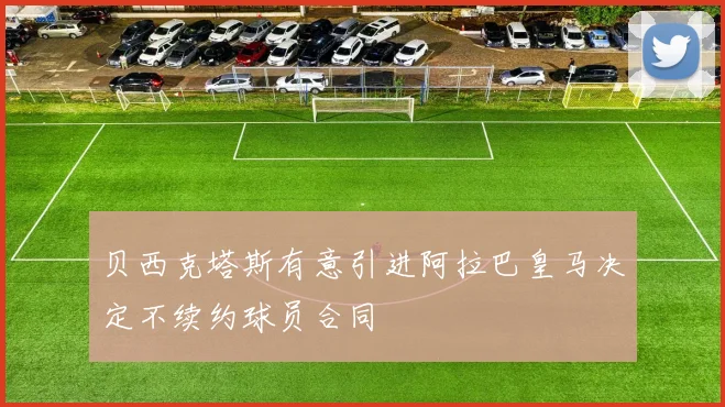 贝西克塔斯有意引进阿拉巴皇马决定不续约球员合同