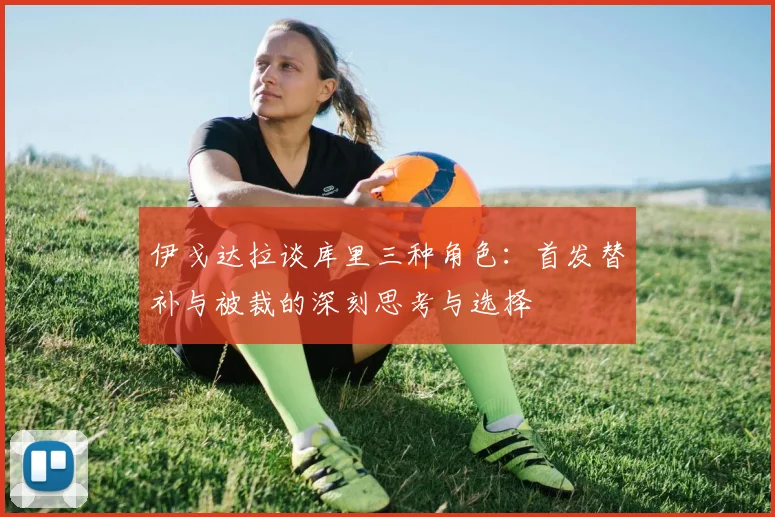 伊戈达拉谈库里三种角色：首发替补与被裁的深刻思考与选择