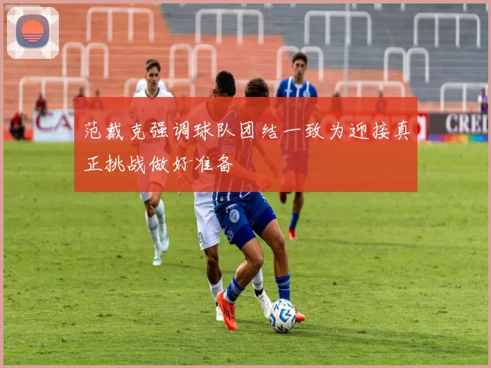 范戴克强调球队团结一致为迎接真正挑战做好准备