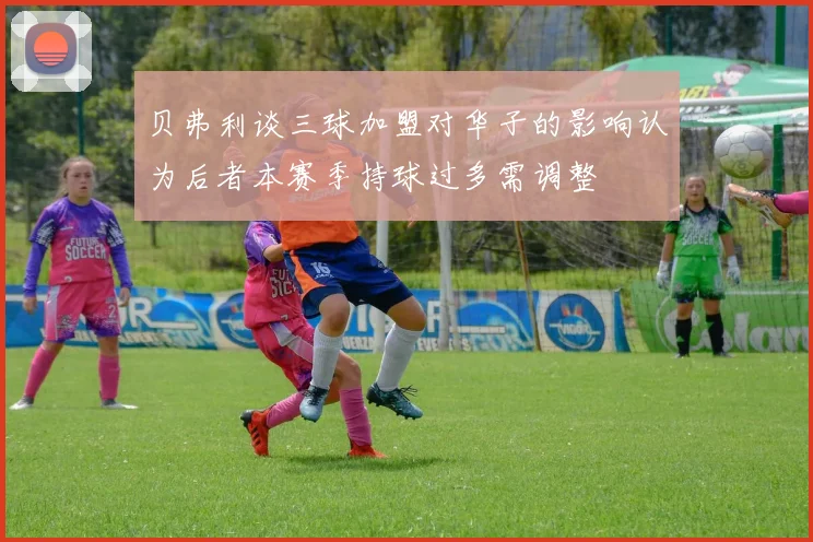 贝弗利谈三球加盟对华子的影响认为后者本赛季持球过多需调整