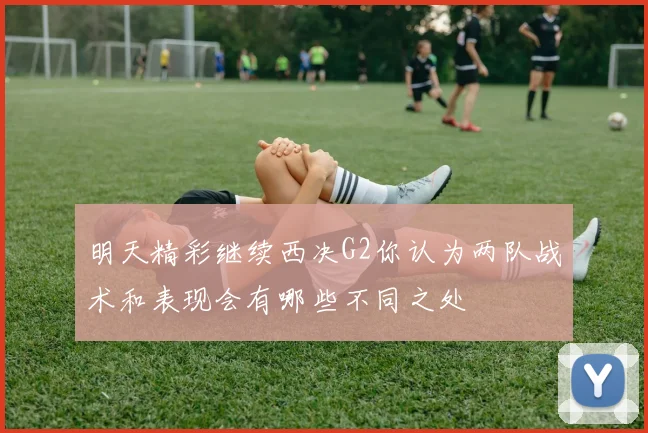 明天精彩继续西决G2你认为两队战术和表现会有哪些不同之处