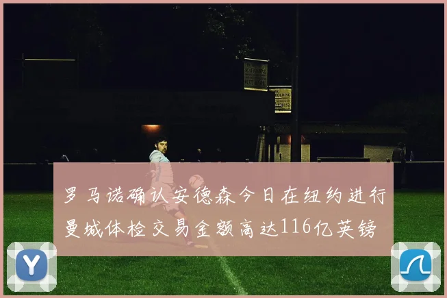 罗马诺确认安德森今日在纽约进行曼城体检交易金额高达116亿英镑