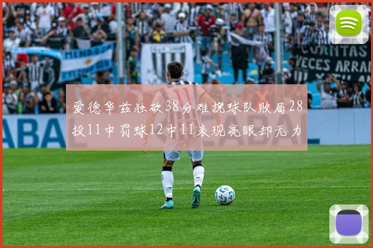 爱德华兹独砍38分难挽球队败局28投11中罚球12中11表现亮眼却无力回天
