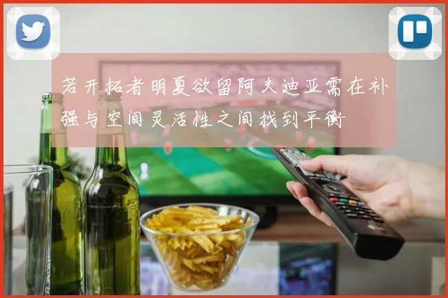 若开拓者明夏欲留阿夫迪亚需在补强与空间灵活性之间找到平衡