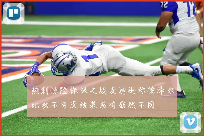热刺惊险保级之战麦迪逊称德泽尔比功不可没结果或将截然不同