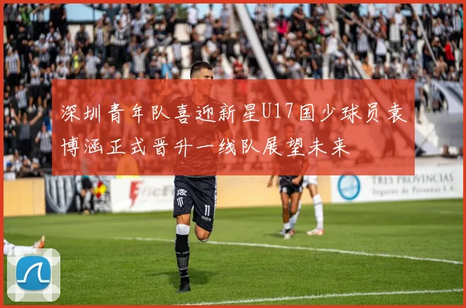 深圳青年队喜迎新星U17国少球员袁博涵正式晋升一线队展望未来