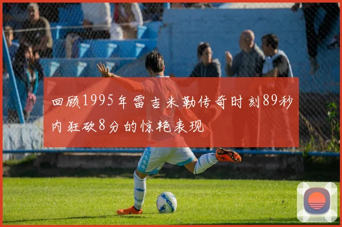 回顾1995年雷吉米勒传奇时刻89秒内狂砍8分的惊艳表现