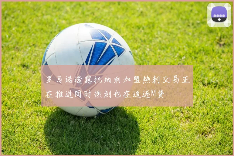 罗马诺透露托纳利加盟热刺交易正在推进同时热刺也在追逐M费