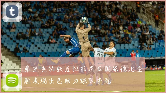 弗里克执教后拉菲尼亚国家德比全胜表现出色助力球队夺冠